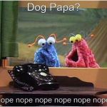 NopeNope. Not Dog Papa. | Dog Papa? Nope nope nope nope nope nope. | image tagged in yipyip | made w/ Imgflip meme maker