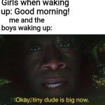 Tiny dude is big now | Girls when waking up: Good morning! me and the boys waking up: | image tagged in tiny dude is big now | made w/ Imgflip meme maker