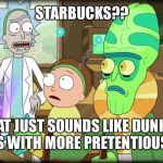 Rick and morty with extra steps | STARBUCKS?? THAT JUST SOUNDS LIKE DUNKIN' DONUTS WITH MORE PRETENTIOUS STEPS | image tagged in rick and morty slavery with extra steps,starbucks,dunkin donuts,dunkin',coffee | made w/ Imgflip meme maker