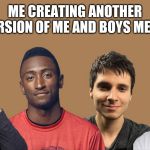 Me and the Boys | ME CREATING ANOTHER VERSION OF ME AND BOYS MEME | image tagged in me and the boys | made w/ Imgflip meme maker