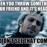 quicksilver | WHEN YOU THROW SOMETHING TO YOUR FRIEND AND IT'S HEADSHOT; YOU DIDN'T SEE THAT COMING? | image tagged in quicksilver | made w/ Imgflip meme maker
