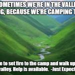 The valley | SOMETIMES WE'RE IN THE VALLEY SO LONG, BECAUSE WE'RE CAMPING THERE. Time to set fire to the camp and walk up out of the valley. Help is available.  -Just Expect Better | image tagged in the valley | made w/ Imgflip meme maker