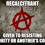 anarchy  | RECALCITRANT; GIVEN TO RESISTING AUTHORITY OR ANOTHER'S CONTROL | image tagged in anarchy | made w/ Imgflip meme maker