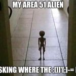My alien at 3am | MY AREA 51 ALIEN; ASKING WHERE THE ;[]]'[;]-= IS | image tagged in my alien at 3am | made w/ Imgflip meme maker