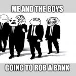meme faces | ME AND THE BOYS; GOING TO ROB A BANK | image tagged in meme faces | made w/ Imgflip meme maker