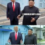 Trump & Kim Jong Un | I SHOULD BUY A BOAT; YOU'RE GONNA NEED A BIGGER BOAT | image tagged in trump  kim jong un | made w/ Imgflip meme maker