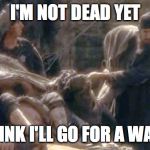 I'm not dead yet | I'M NOT DEAD YET; THINK I'LL GO FOR A WALK | image tagged in i'm not dead yet | made w/ Imgflip meme maker