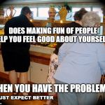 fat people at buffet | DOES MAKING FUN OF PEOPLE HELP YOU FEEL GOOD ABOUT YOURSELF? THEN YOU HAVE THE PROBLEM! -JUST EXPECT BETTER | image tagged in fat people at buffet | made w/ Imgflip meme maker