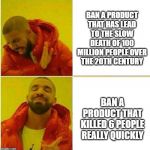 Nah yeah | BAN A PRODUCT THAT HAS LEAD TO THE SLOW DEATH OF 100 MILLION PEOPLE OVER THE 20TH CENTURY; BAN A PRODUCT THAT KILLED 6 PEOPLE REALLY QUICKLY | image tagged in nah yeah | made w/ Imgflip meme maker