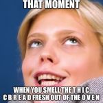Sara’s satisfaction | THAT MOMENT; WHEN YOU SMELL THE T H I C C B R E A D FRESH OUT OF THE O V E N | image tagged in saras satisfaction | made w/ Imgflip meme maker