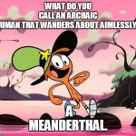 meanderthal | WHAT DO YOU CALL AN ARCHAIC HUMAN THAT WANDERS ABOUT AIMLESSLY? A MEANDERTHAL. | image tagged in wander over yonder,meanderthal | made w/ Imgflip meme maker