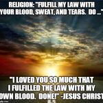 Inspiration | RELIGION: "FULFILL MY LAW WITH YOUR BLOOD, SWEAT, AND TEARS.  DO ..."; "I LOVED YOU SO MUCH THAT I FULFILLED THE LAW WITH MY OWN BLOOD.  DONE!" -JESUS CHRIST | image tagged in inspiration | made w/ Imgflip meme maker