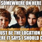 goonies | SOMEWHERE ON HERE; MUST BE THE LOCATION OF WHERE IT SAYS I SHOULD CARE | image tagged in goonies | made w/ Imgflip meme maker