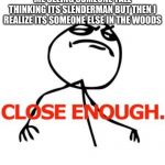 Close enough | ME SEEING SOMEONE TALL THINKING ITS SLENDERMAN BUT THEN I REALIZE ITS SOMEONE ELSE IN THE WOODS | image tagged in close enough | made w/ Imgflip meme maker