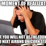 Stop worrying about being a rich entrepreneur, just be yourself | THAT MOMENT OF REALIZATION... THAT YOU WILL NOT BE THE FOUNDER OF THE NEXT AIRBNB UNICORN STARTUP | image tagged in desperate-student | made w/ Imgflip meme maker