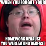 bekfast | WHEN YOU FORGOT YOUR; HOMEWORK BECAUSE YOU WERE EATING BEKFAST | image tagged in bekfast | made w/ Imgflip meme maker