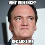 quentin tarantino | WHY VIOLENCE? BECAUSE ME | image tagged in quentin tarantino | made w/ Imgflip meme maker