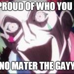 Hisoka crazy face | BE PROUD OF WHO YOU ARE; NO MATER THE GAYY | image tagged in hisoka crazy face | made w/ Imgflip meme maker