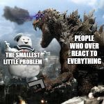 Godzilla Vs StayPuft Marshmallow Man | PEOPLE WHO OVER REACT TO EVERYTHING; THE SMALLEST LITTLE PROBLEM | image tagged in godzilla vs staypuft marshmallow man | made w/ Imgflip meme maker