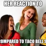 girls laughing  | HER REACTION TO; HIM COMPARED TO TACO BELL SAUCE | image tagged in girls laughing | made w/ Imgflip meme maker