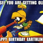 Marvin the Martian | I  SEE  YOU  ARE  GETTING  OLD ! HAPPY  BIRTHDAY  EARTHLING ! | image tagged in marvin the martian | made w/ Imgflip meme maker