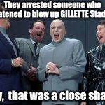 Laughing Villains | They arrested someone who threatened to blow up GILLETTE Stadium! Boy,  that was a close shave! | image tagged in memes,laughing villains | made w/ Imgflip meme maker