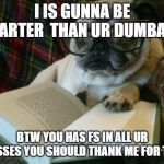 pug reading | I IS GUNNA BE SMARTER  THAN UR DUMBASS; BTW YOU HAS FS IN ALL UR CLASSES YOU SHOULD THANK ME FOR THAT | image tagged in pug reading | made w/ Imgflip meme maker