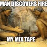 caveman fire | * MAN DISCOVERS FIRE *; MY MIX TAPE | image tagged in caveman fire | made w/ Imgflip meme maker