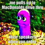 beanos | me pulls up to MacDonalds drive thru; their speakers when you order | image tagged in beanos | made w/ Imgflip meme maker