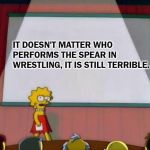 lisa simpson presents | IT DOESN'T MATTER WHO PERFORMS THE SPEAR IN WRESTLING, IT IS STILL TERRIBLE. | image tagged in lisa simpson presents,pro wrestling,wrestling,spear,sucks | made w/ Imgflip meme maker
