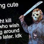 What day is it? | feeling cute; might kill those who wish to hang around my lake later. idk | image tagged in jason goes to hell,friday the 13th,feeling cute,memes | made w/ Imgflip meme maker