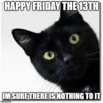 Happy Friday | HAPPY FRIDAY THE 13TH; IM SURE THERE IS NOTHING TO IT | image tagged in black cats matter,memes,fun,friday the 13th | made w/ Imgflip meme maker