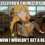 Yang's Puns | I'D TELL YOU A CHEMISTRY JOKE; BUT I KNOW I WOULDN'T GET A REACTION | image tagged in yang's puns,rwby,funny,fun,puns,bad pun | made w/ Imgflip meme maker