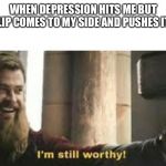 I’m still worthy! | WHEN DEPRESSION HITS ME BUT IMGFLIP COMES TO MY SIDE AND PUSHES IT OUT | image tagged in im still worthy | made w/ Imgflip meme maker