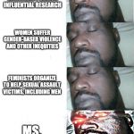 Sleeping Shaq (4 Part) | GENDER AND SEXUALITY SCHOLARS WRITE AND PUBLISH INFLUENTIAL RESEARCH; REDDIT; WOMEN SUFFER GENDER-BASED VIOLENCE AND OTHER INEQUITIES; FEMINISTS ORGANIZE TO HELP SEXUAL ASSAULT VICTIMS, INCLUDING MEN; MS. MONOPOLY; "I YEARN FOR TRUE GENDER EQUALITY" | image tagged in sleeping shaq 4 part | made w/ Imgflip meme maker