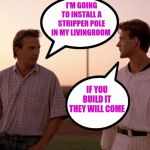 Field of Dreams | I'M GOING TO INSTALL A STRIPPER POLE IN MY LIVINGROOM; IF YOU BUILD IT THEY WILL COME | image tagged in field of dreams | made w/ Imgflip meme maker