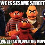 muppets | WE IS SESAME STREET; AND WE BE TAK'IN OVER THE MUPPETS | image tagged in muppets | made w/ Imgflip meme maker