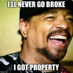 Happy Ice T | I’LL NEVER GO BROKE; I GOT PROPERTY | image tagged in happy ice t | made w/ Imgflip meme maker