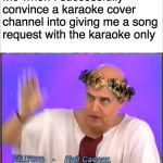 karaoke community nowadays | Me when I successfully convince a karaoke cover channel into giving me a song request with the karaoke only | image tagged in hail myself,hollywood squares,game show,memes,funny,halloween | made w/ Imgflip meme maker