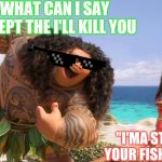 Moana Maui You're Welcome | WHAT CAN I SAY EXCEPT THE I'LL KILL YOU; "I'MA STEAL YOUR FISHOOK" | image tagged in moana maui you're welcome | made w/ Imgflip meme maker