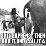 Elephant Poop Bad Day | SHIT HAPPENS - THEN YOU BAG IT AND CALL IT A DAY | image tagged in elephant poop bad day | made w/ Imgflip meme maker