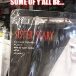 Sister SCARY | SOME OF Y'ALL BE... | image tagged in sister scary | made w/ Imgflip meme maker