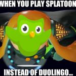 Inner agent 3 | WHEN YOU PLAY SPLATOON; INSTEAD OF DUOLINGO... | image tagged in inner agent 3 | made w/ Imgflip meme maker