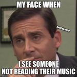 my face when | MY FACE WHEN; band director; I SEE SOMEONE NOT READING THEIR MUSIC | image tagged in my face when | made w/ Imgflip meme maker