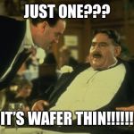 Mr Creosote | JUST ONE??? IT’S WAFER THIN!!!!!! | image tagged in mr creosote | made w/ Imgflip meme maker