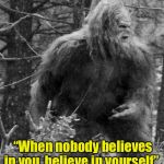 Now you know who coined the phrase | “When nobody believes in you, believe in yourself”; — Sasquatch | image tagged in big foot,sasquatch,motivational,believe | made w/ Imgflip meme maker