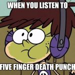 When you hear five finger death punch | WHEN YOU LISTEN TO; FIVE FINGER DEATH PUNCH | image tagged in luna loud sick,memes,the loud house,five finger death punch | made w/ Imgflip meme maker