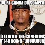 It Works. | IF YOU'RE GONNA DO SOMETHING; DO IT WITH THE CONFIDENCE OF E40 GOING "UUUUUUUR." | image tagged in e40,hip hop,california,weed | made w/ Imgflip meme maker