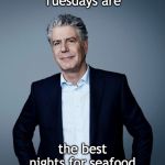 Tuesdays | Tuesdays are; the best nights for seafood | image tagged in anthony bourdain,tuesday,seafood,dinner,fact,facts | made w/ Imgflip meme maker