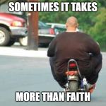 sometimes it takes more than faith | SOMETIMES IT TAKES; MORE THAN FAITH | image tagged in fat biker,faith | made w/ Imgflip meme maker